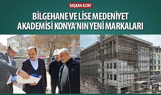Başkan Altay: “Bilgehane ve Lise Medeniyet Akademisi Konya'nın Yeni Markaları"