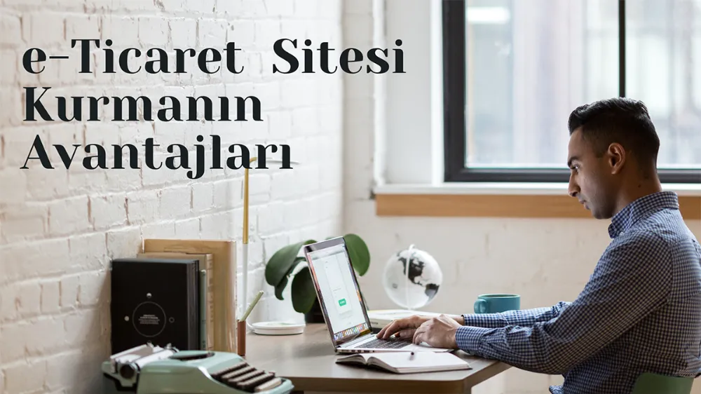 E-Ticaret Sitesi Kurmanın İşletmenize SağlayacağıAvantajlar